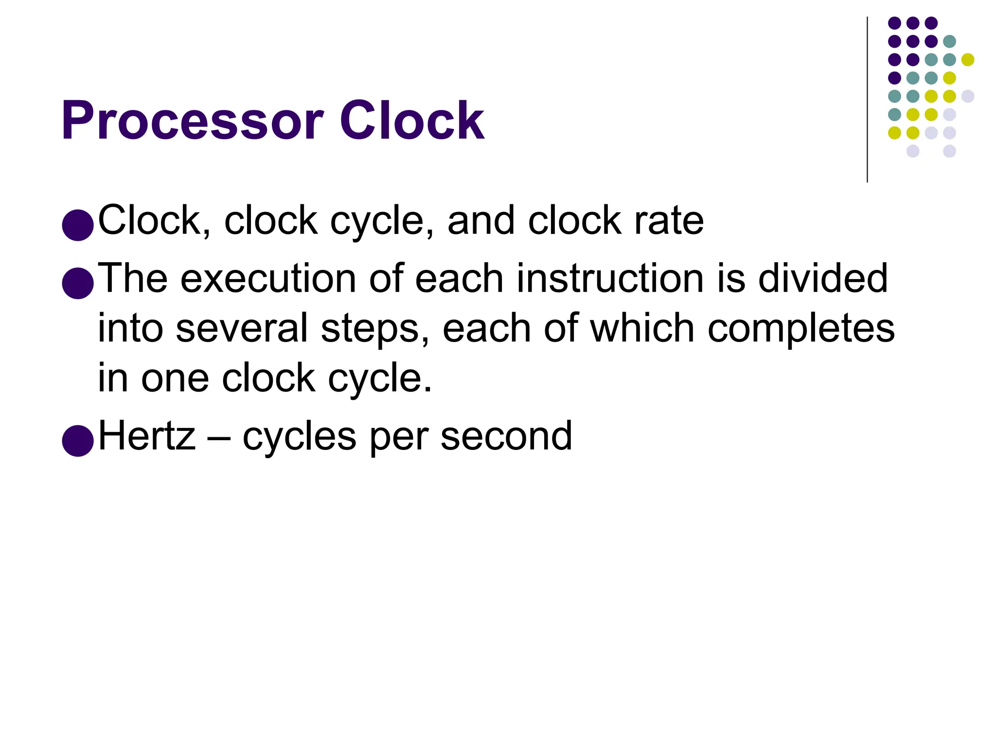 Processor Clock
●Clock, clock cycle, and clock rate
●The execution of each instruction is divided
into several steps, each of which completes
in one clock cycle.
●Hertz – cycles per second
 