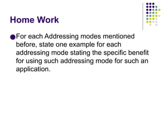 Home Work
●For each Addressing modes mentioned
before, state one example for each
addressing mode stating the specific benefit
for using such addressing mode for such an
application.
 