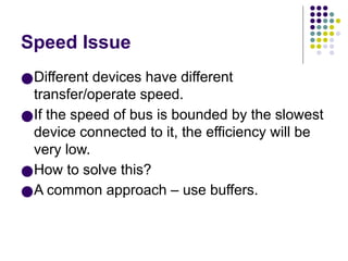 Speed Issue
●Different devices have different
transfer/operate speed.
●If the speed of bus is bounded by the slowest
device connected to it, the efficiency will be
very low.
●How to solve this?
●A common approach – use buffers.
 