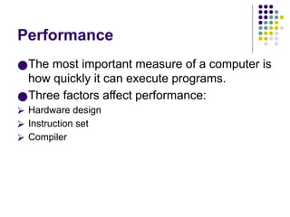 Performance
●The most important measure of a computer is
how quickly it can execute programs.
●Three factors affect performance:
⮚ Hardware design
⮚ Instruction set
⮚ Compiler
 