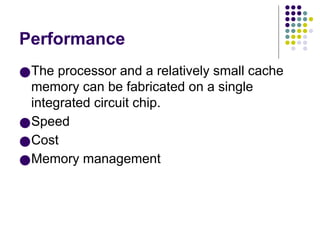 Performance
●The processor and a relatively small cache
memory can be fabricated on a single
integrated circuit chip.
●Speed
●Cost
●Memory management
 