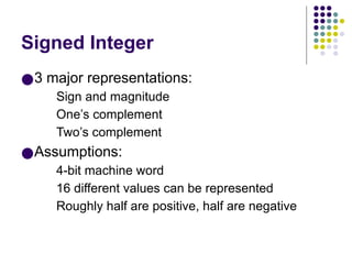 Signed Integer
●3 major representations:
Sign and magnitude
One’s complement
Two’s complement
●Assumptions:
4-bit machine word
16 different values can be represented
Roughly half are positive, half are negative
 