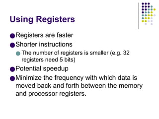 Using Registers
●Registers are faster
●Shorter instructions
● The number of registers is smaller (e.g. 32
registers need 5 bits)
●Potential speedup
●Minimize the frequency with which data is
moved back and forth between the memory
and processor registers.
 