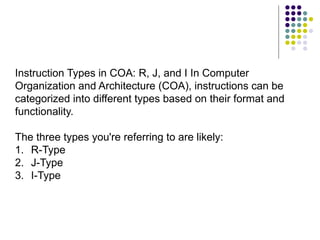 Instruction Types in COA: R, J, and I In Computer
Organization and Architecture (COA), instructions can be
categorized into different types based on their format and
functionality.
The three types you're referring to are likely:
1. R-Type
2. J-Type
3. I-Type
 