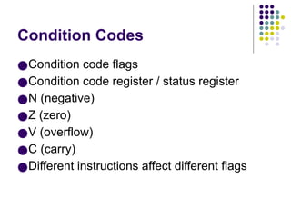 Condition Codes
●Condition code flags
●Condition code register / status register
●N (negative)
●Z (zero)
●V (overflow)
●C (carry)
●Different instructions affect different flags
 