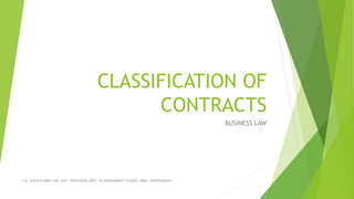 CLASSIFICATION OF
CONTRACTS
BUSINESS LAW
S.M. GOLDYN ABRIC SAM, ASST. PROFESSOR, DEPT. OF MANAGEMENT STUDIES, NMCC, MARTHANDAM
 