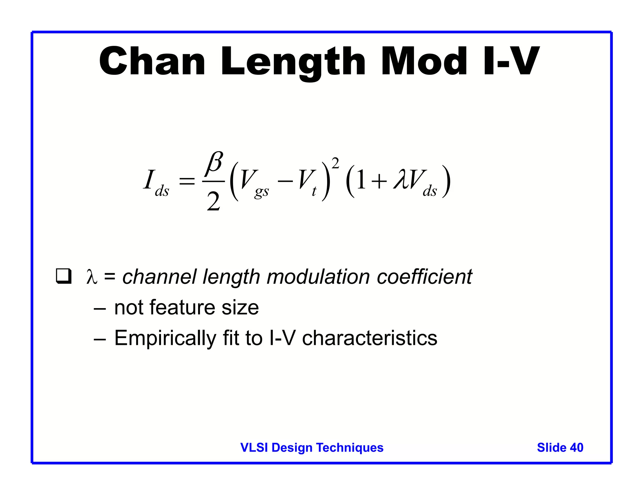 VLSI Design Techniques Slide 40
40
Chan Length Mod I-V
 l = channel length modulation coefficient
– not feature size
– Empirically fit to I-V characteristics
   
2
1
2
ds gs t ds
I V V V

l
  
 