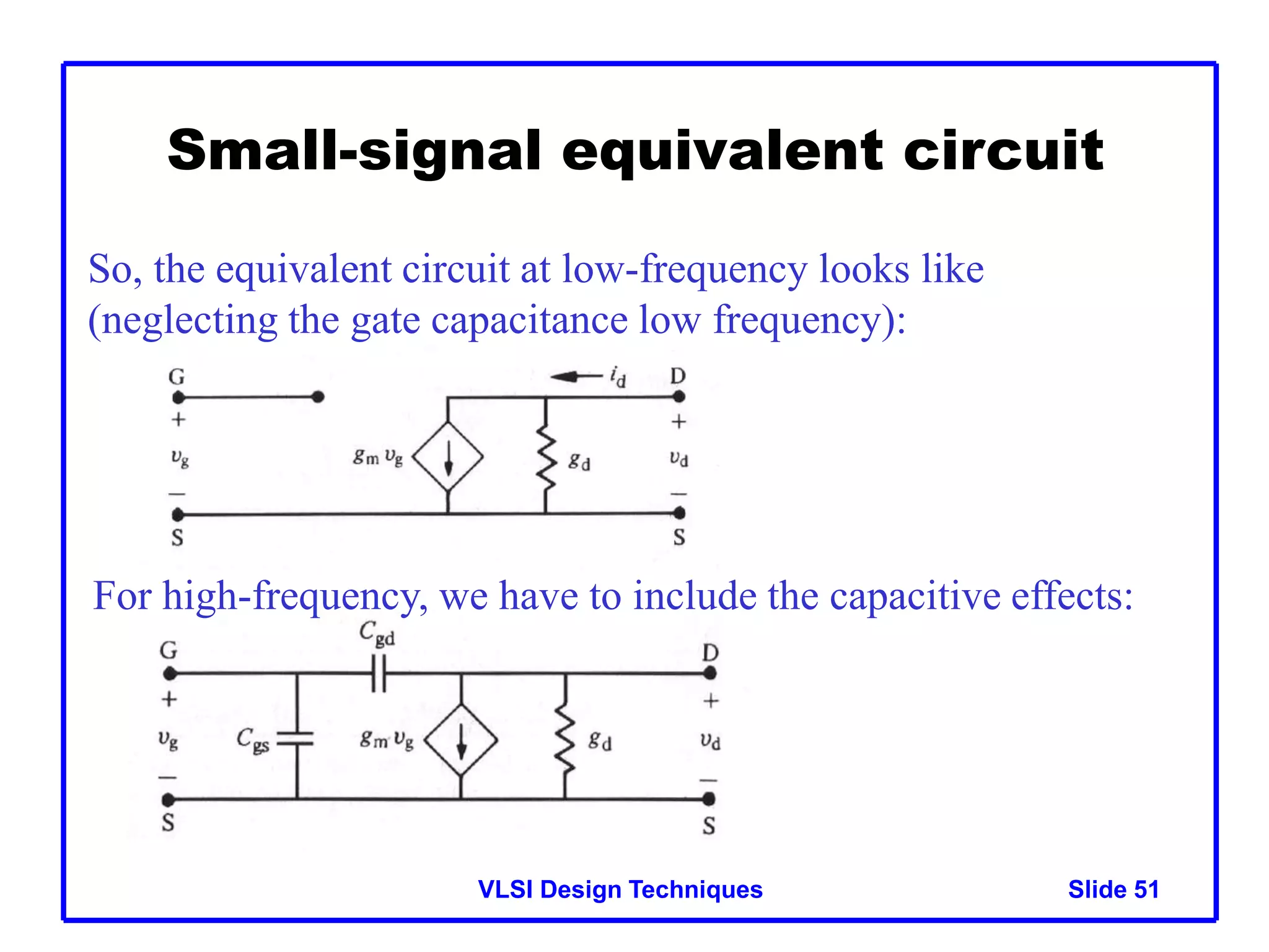 VLSI Design Techniques Slide 51
Small-signal equivalent circuit
So, the equivalent circuit at low-frequency looks like
(neglecting the gate capacitance low frequency):
For high-frequency, we have to include the capacitive effects:
 