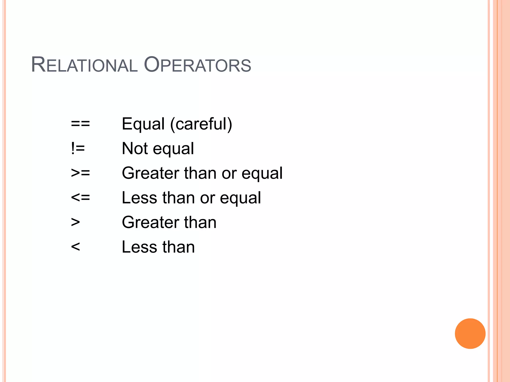 RELATIONAL OPERATORS
== Equal (careful)
!= Not equal
>= Greater than or equal
<= Less than or equal
> Greater than
< Less than
 