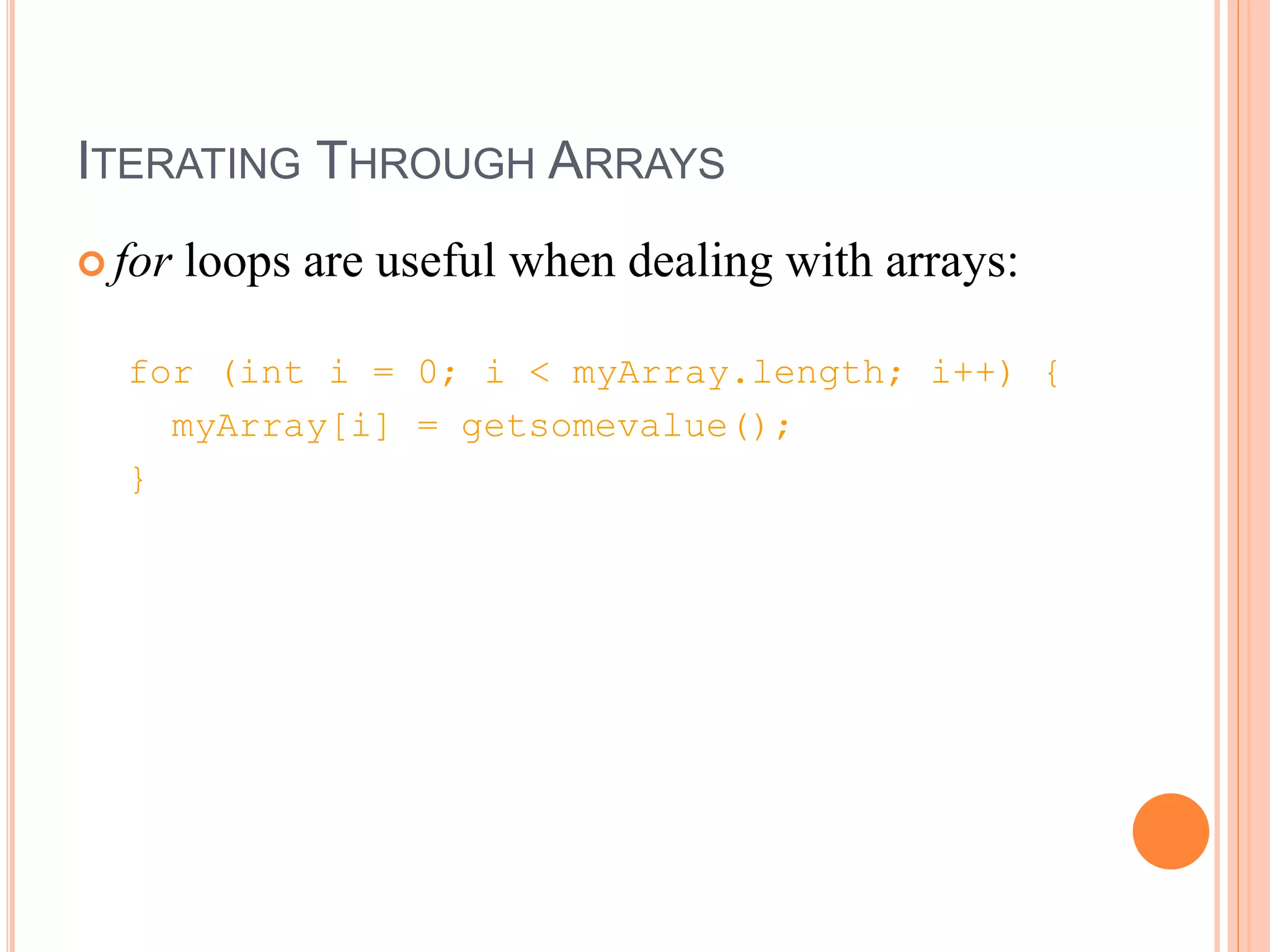 ITERATING THROUGH ARRAYS
 for loops are useful when dealing with arrays:
for (int i = 0; i < myArray.length; i++) {
myArray[i] = getsomevalue();
}
 