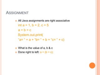 ASSIGNMENT
 All Java assignments are right associative
int a = 1, b = 2, c = 5
a = b = c
System.out.print(
“a= “ + a + “b= “ + b + “c= “ + c)
 What is the value of a, b & c
 Done right to left: a = (b = c);
 