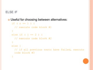 ELSE IF
 Useful for choosing between alternatives:
if ( n == 1 ) {
// execute code block #1
}
else if ( j == 2 ) {
// execute code block #2
}
else {
// if all previous tests have failed, execute
code block #3
}
 