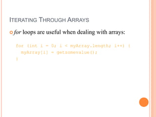 ITERATING THROUGH ARRAYS
 for loops are useful when dealing with arrays:
for (int i = 0; i < myArray.length; i++) {
myArray[i] = getsomevalue();
}
 
