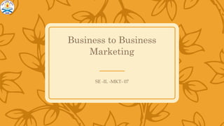 Business to Business
Marketing
SE -IL -MKT- 07
 
