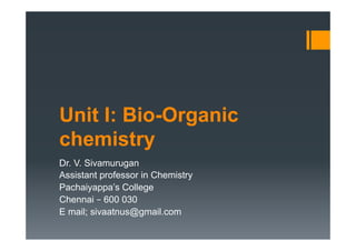 Unit I: Bio-Organic
chemistry
Dr. V. Sivamurugan
Assistant professor in Chemistry
Pachaiyappa’s College
Chennai – 600 030
E mail; sivaatnus@gmail.com
 