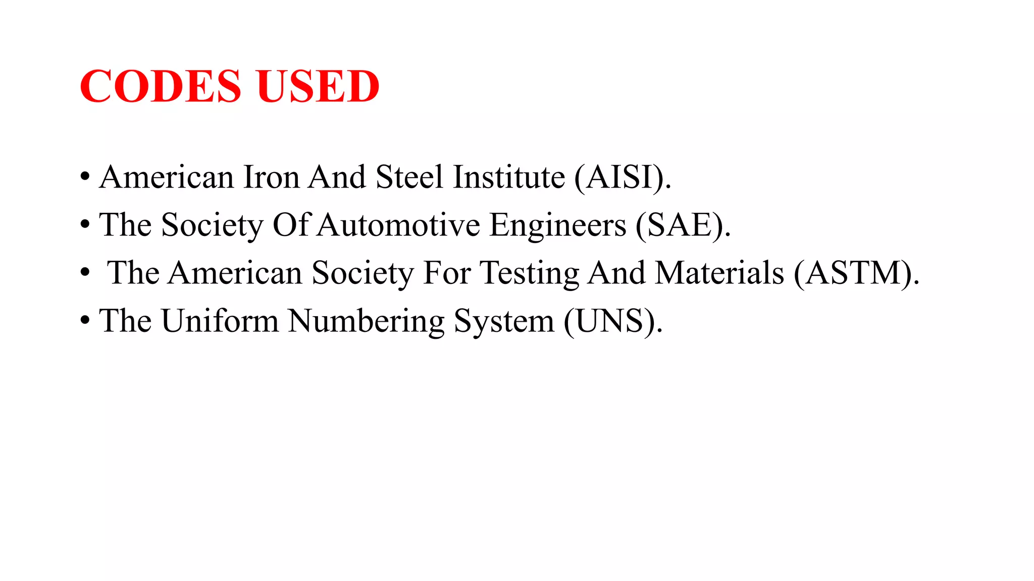 CODES USED
• American Iron And Steel Institute (AISI).
• The Society Of Automotive Engineers (SAE).
• The American Society For Testing And Materials (ASTM).
• The Uniform Numbering System (UNS).
 