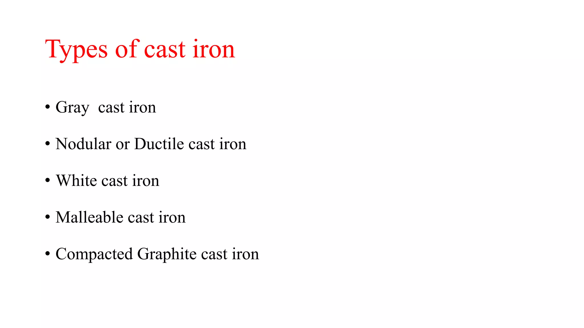 Types of cast iron
• Gray cast iron
• Nodular or Ductile cast iron
• White cast iron
• Malleable cast iron
• Compacted Graphite cast iron
 