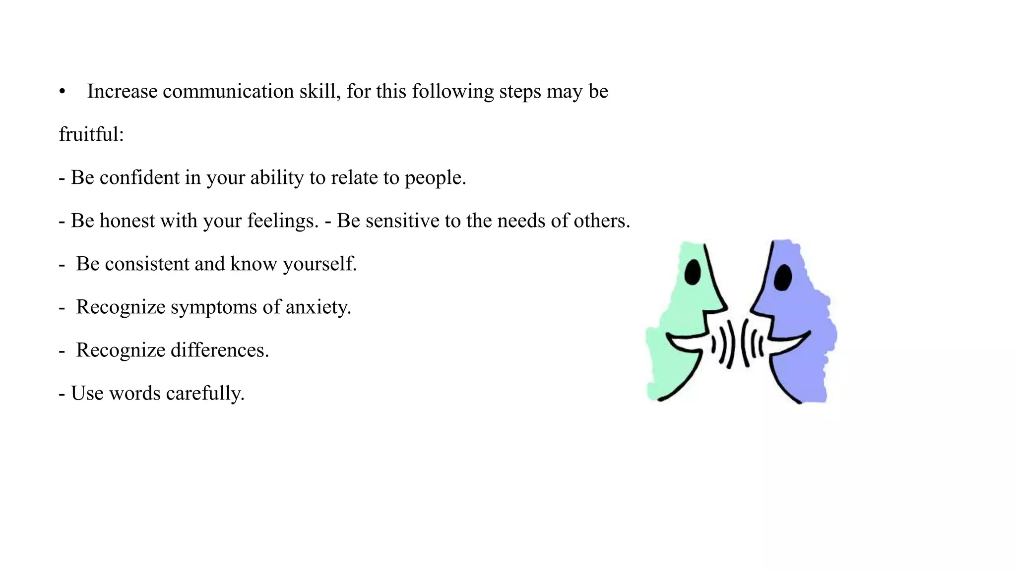 • Increase communication skill, for this following steps may be
fruitful:
- Be confident in your ability to relate to people.
- Be honest with your feelings. - Be sensitive to the needs of others.
- Be consistent and know yourself.
- Recognize symptoms of anxiety.
- Recognize differences.
- Use words carefully.
 