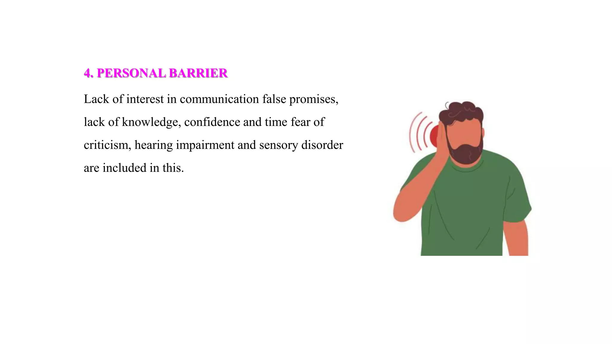 4. PERSONAL BARRIER
Lack of interest in communication false promises,
lack of knowledge, confidence and time fear of
criticism, hearing impairment and sensory disorder
are included in this.
 