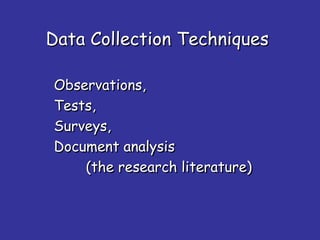 Data Collection Techniques
Observations,
Tests,
Surveys,
Document analysis
(the research literature)
 