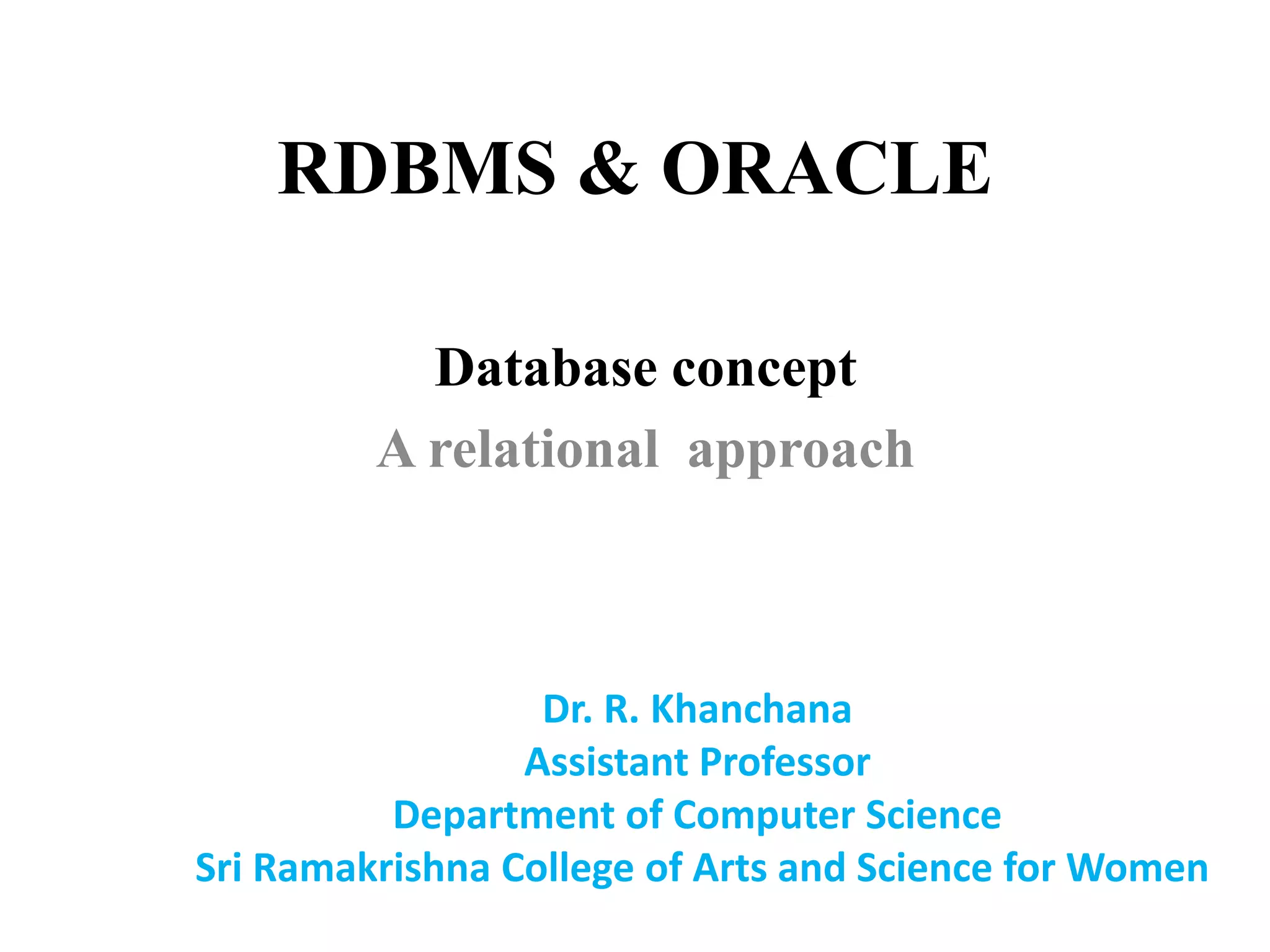 RDBMS & ORACLE
Database concept
A relational approach
Dr. R. Khanchana
Assistant Professor
Department of Computer Science
Sri Ramakrishna College of Arts and Science for Women
 