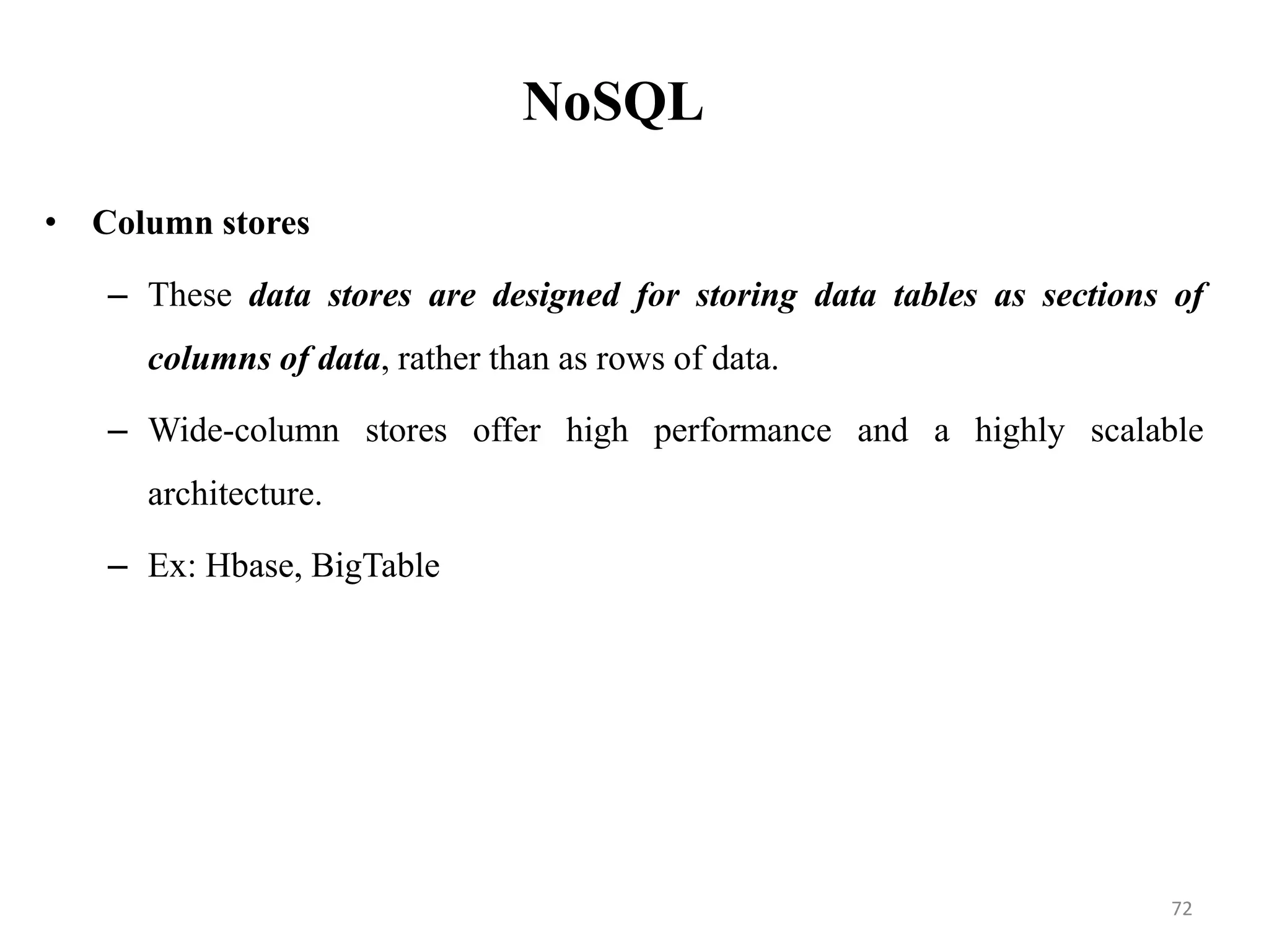 NoSQL
• Column stores
– These data stores are designed for storing data tables as sections of
columns of data, rather than as rows of data.
– Wide-column stores offer high performance and a highly scalable
architecture.
– Ex: Hbase, BigTable
72
 