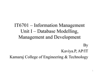 IT6701 – Information Management
Unit I – Database Modelling,
Management and Development
By
Kaviya.P, AP/IT
Kamaraj College of Engineering & Technology
1
 