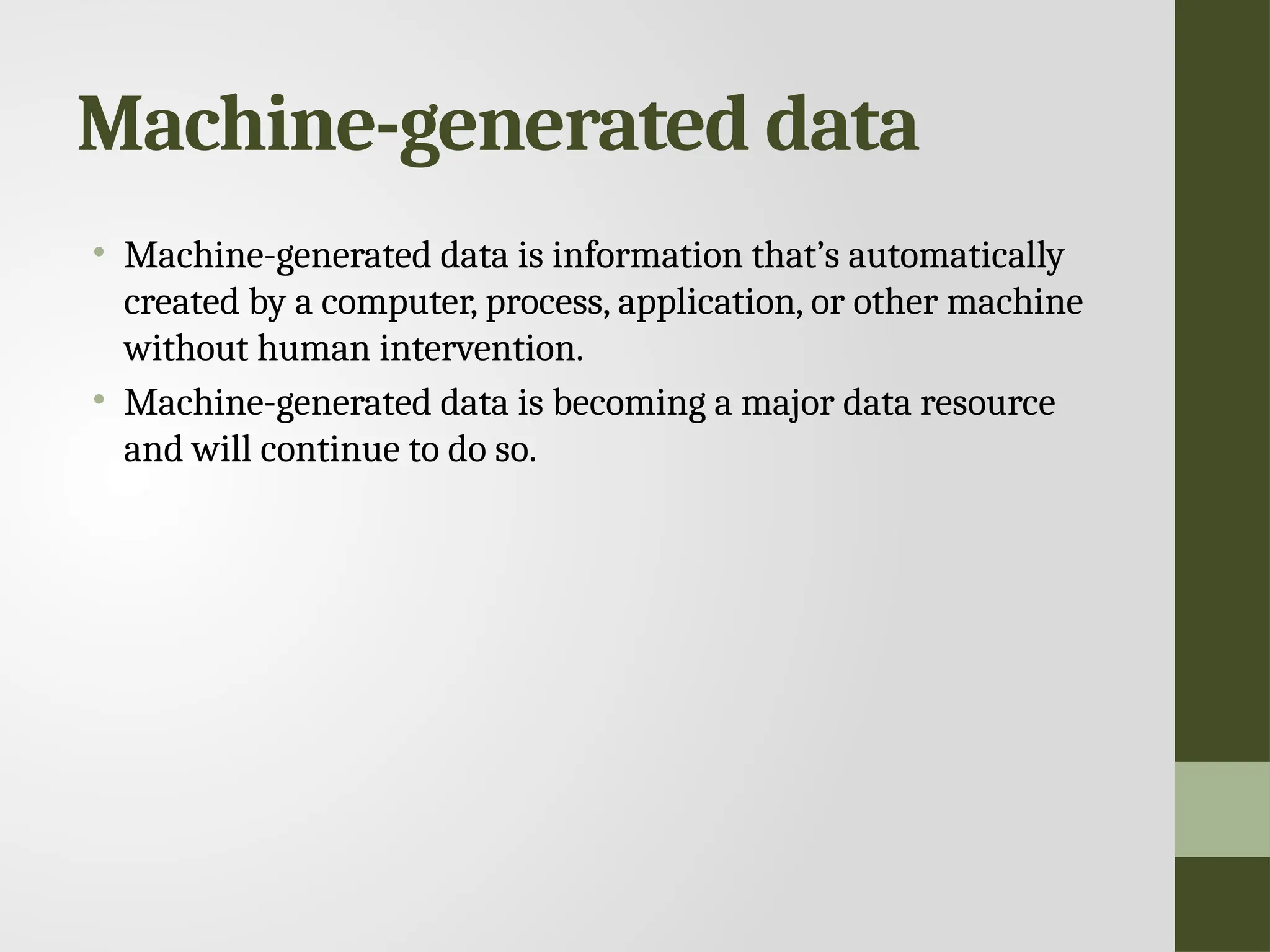 Machine-generated data • Machine-generated data is information that’s automatically created by a computer, process, application, or other machine without human intervention. • Machine-generated data is becoming a major data resource and will continue to do so. 