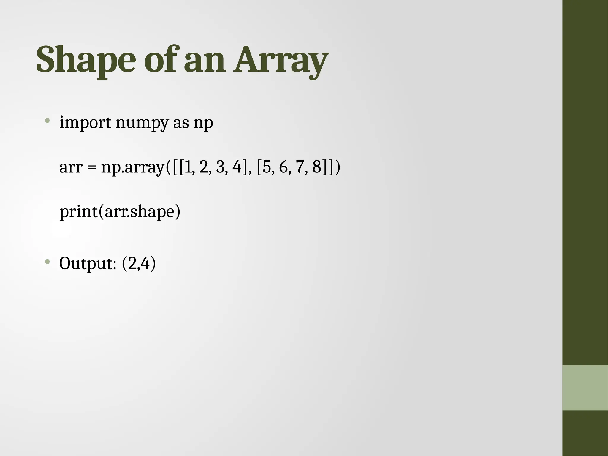 Shape of an Array • import numpy as np arr = np.array([[1, 2, 3, 4], [5, 6, 7, 8]]) print(arr.shape) • Output: (2,4) 