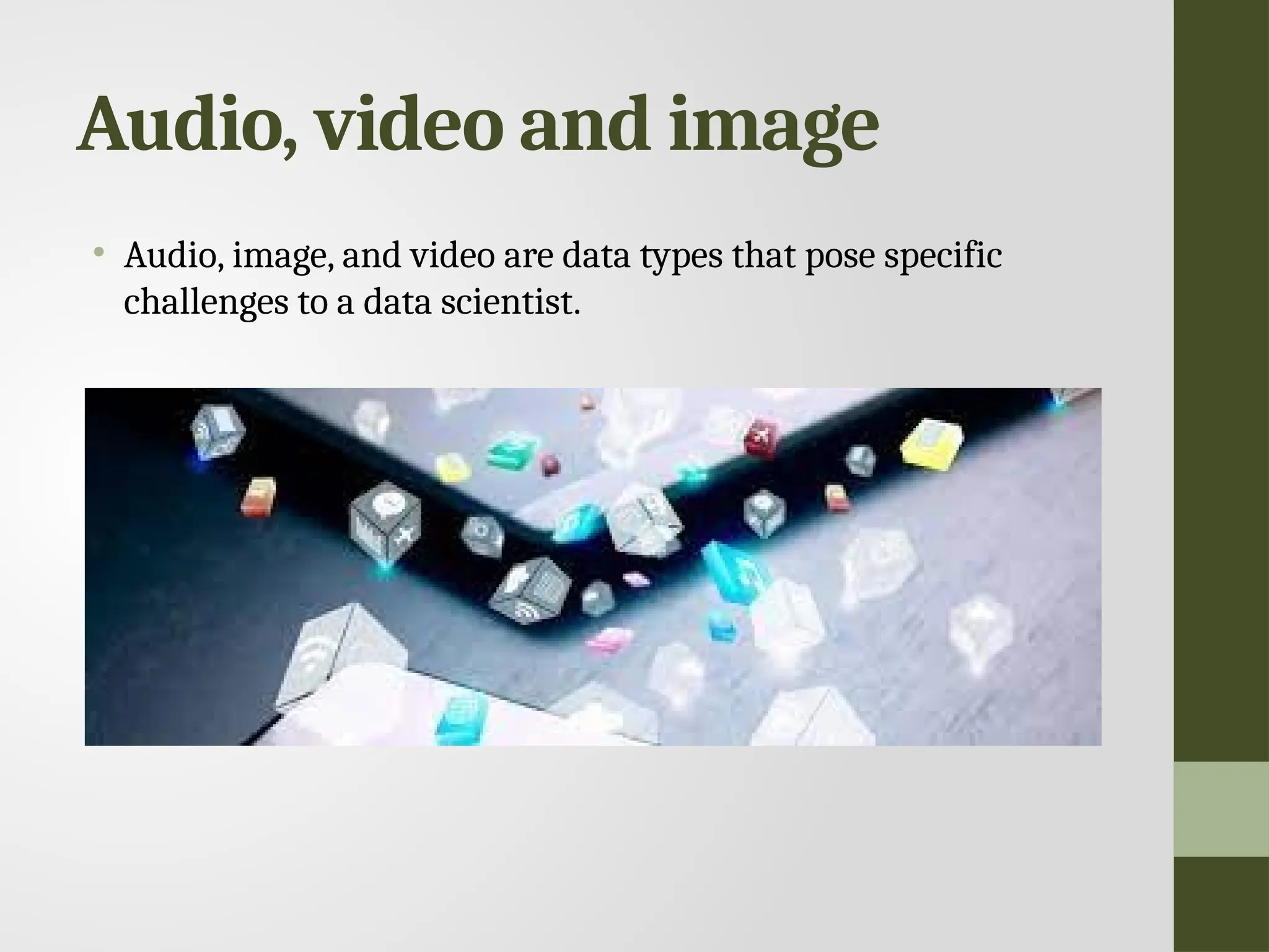 Audio, video and image • Audio, image, and video are data types that pose specific challenges to a data scientist. 