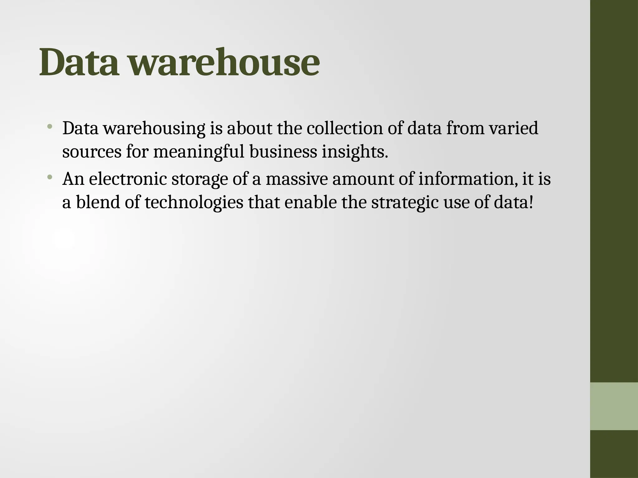 Data warehouse • Data warehousing is about the collection of data from varied sources for meaningful business insights. • An electronic storage of a massive amount of information, it is a blend of technologies that enable the strategic use of data! 