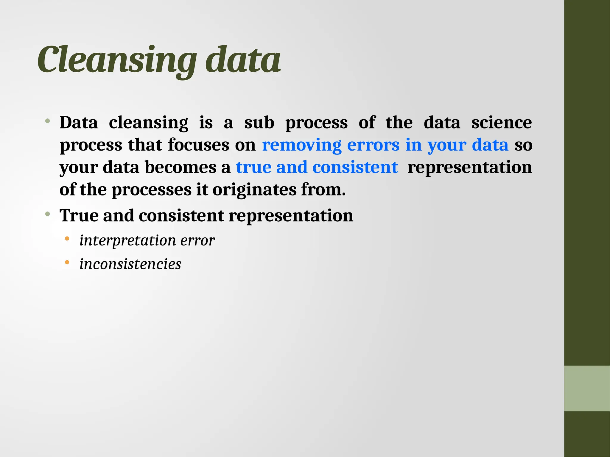 Cleansing data • Data cleansing is a sub process of the data science process that focuses on removing errors in your data so your data becomes a true and consistent representation of the processes it originates from. • True and consistent representation • interpretation error • inconsistencies 