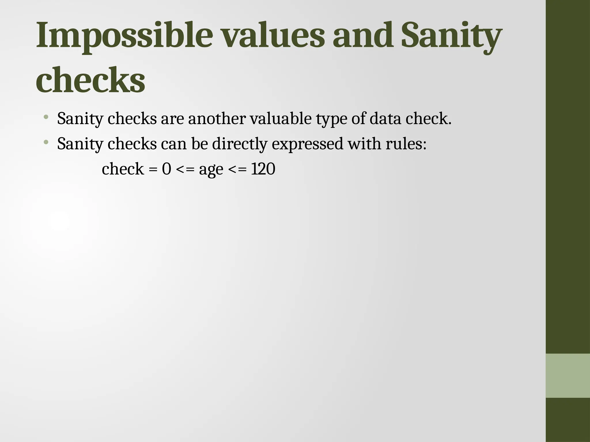 Impossible values and Sanity checks • Sanity checks are another valuable type of data check. • Sanity checks can be directly expressed with rules: check = 0 <= age <= 120 