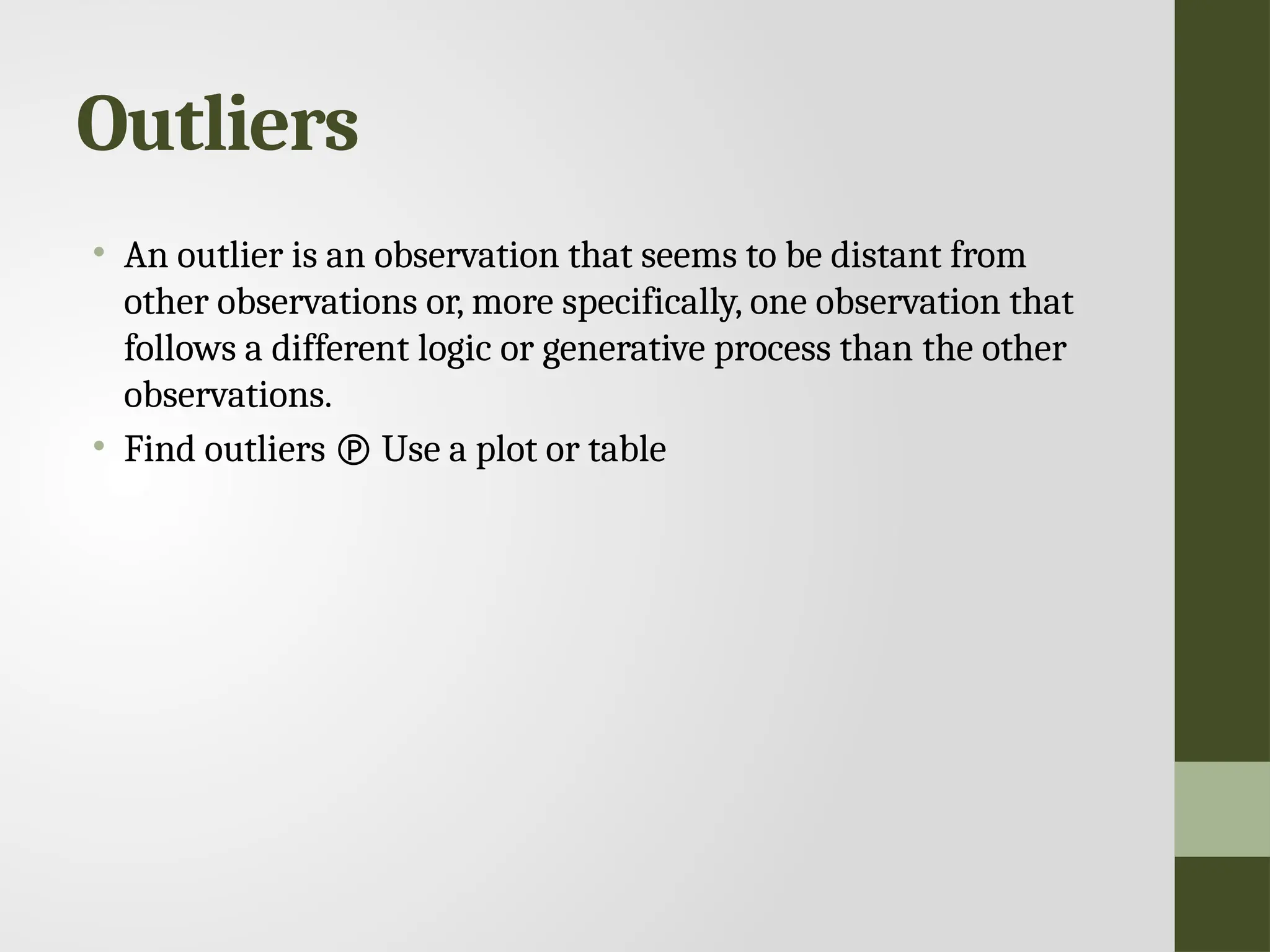 Outliers • An outlier is an observation that seems to be distant from other observations or, more specifically, one observation that follows a different logic or generative process than the other observations. • Find outliers  Use a plot or table 