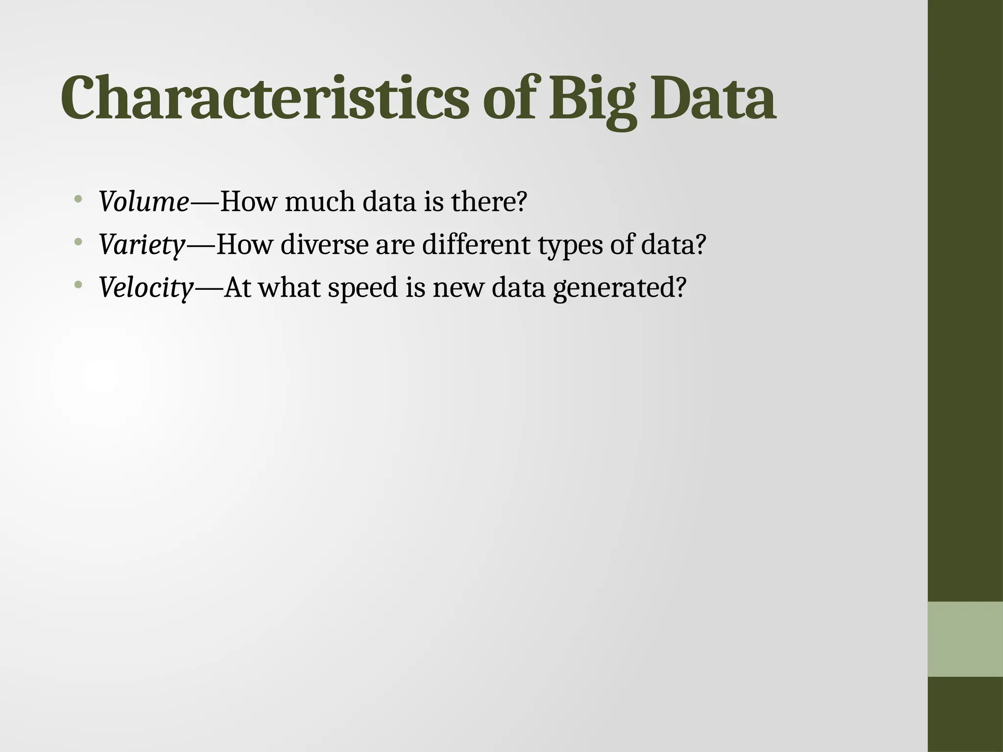 Characteristics of Big Data • Volume—How much data is there? • Variety—How diverse are different types of data? • Velocity—At what speed is new data generated? 