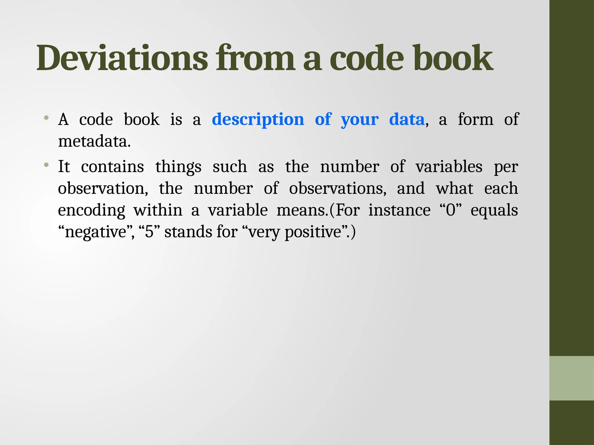 Deviations from a code book • A code book is a description of your data, a form of metadata. • It contains things such as the number of variables per observation, the number of observations, and what each encoding within a variable means.(For instance “0” equals “negative”, “5” stands for “very positive”.) 