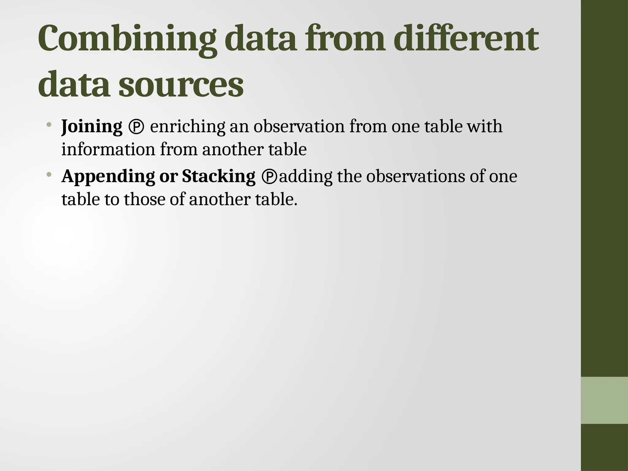 Combining data from different data sources • Joining  enriching an observation from one table with information from another table • Appending or Stacking adding the observations of one table to those of another table. 
