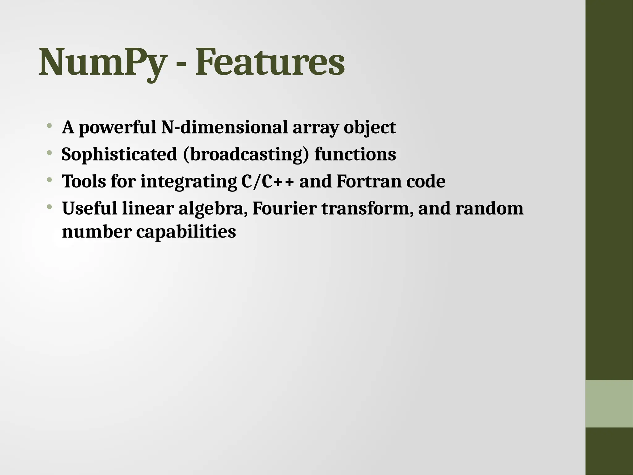 NumPy - Features • A powerful N-dimensional array object • Sophisticated (broadcasting) functions • Tools for integrating C/C++ and Fortran code • Useful linear algebra, Fourier transform, and random number capabilities 