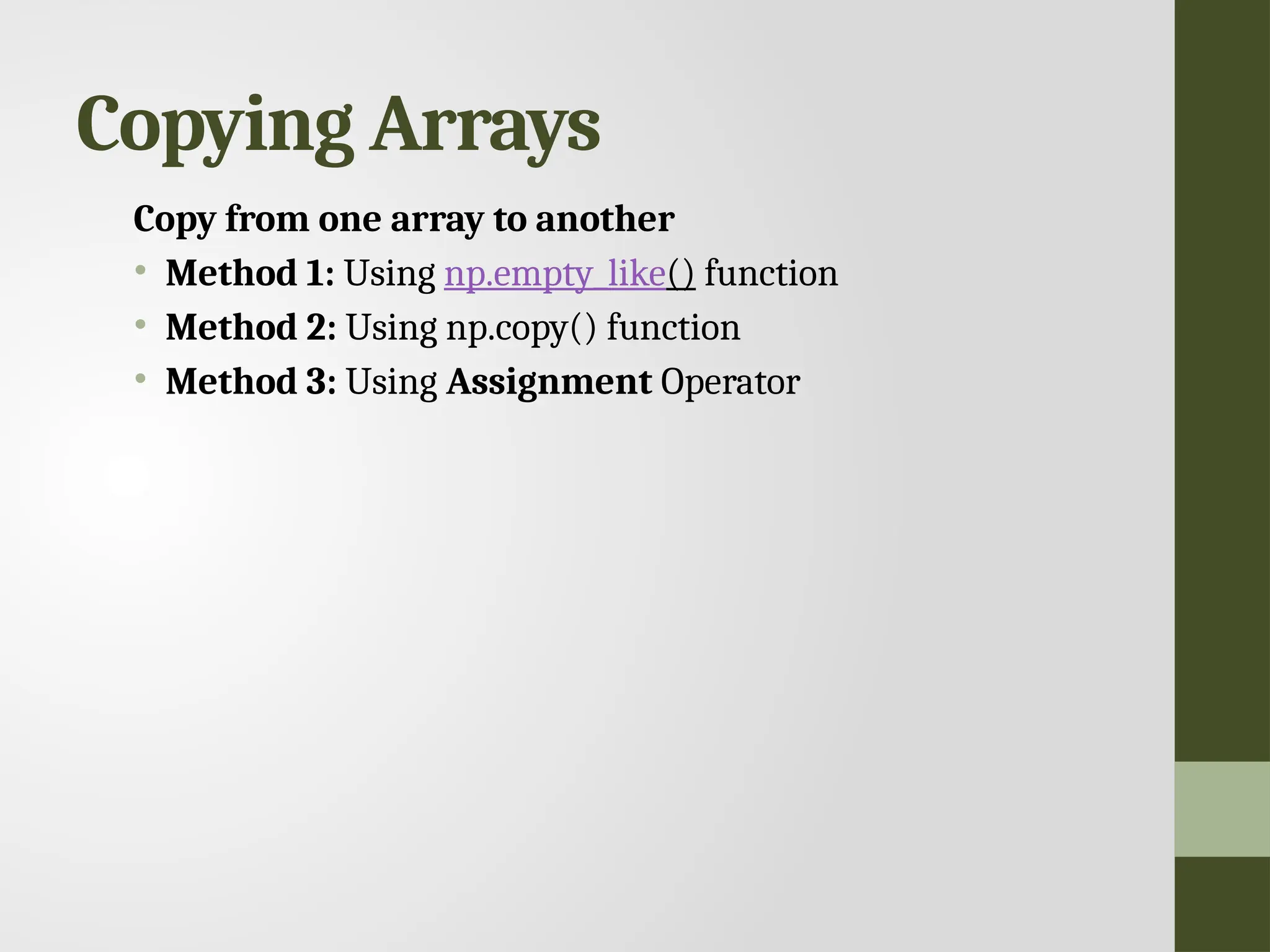 Copying Arrays Copy from one array to another • Method 1: Using np.empty_like() function • Method 2: Using np.copy() function • Method 3: Using Assignment Operator 