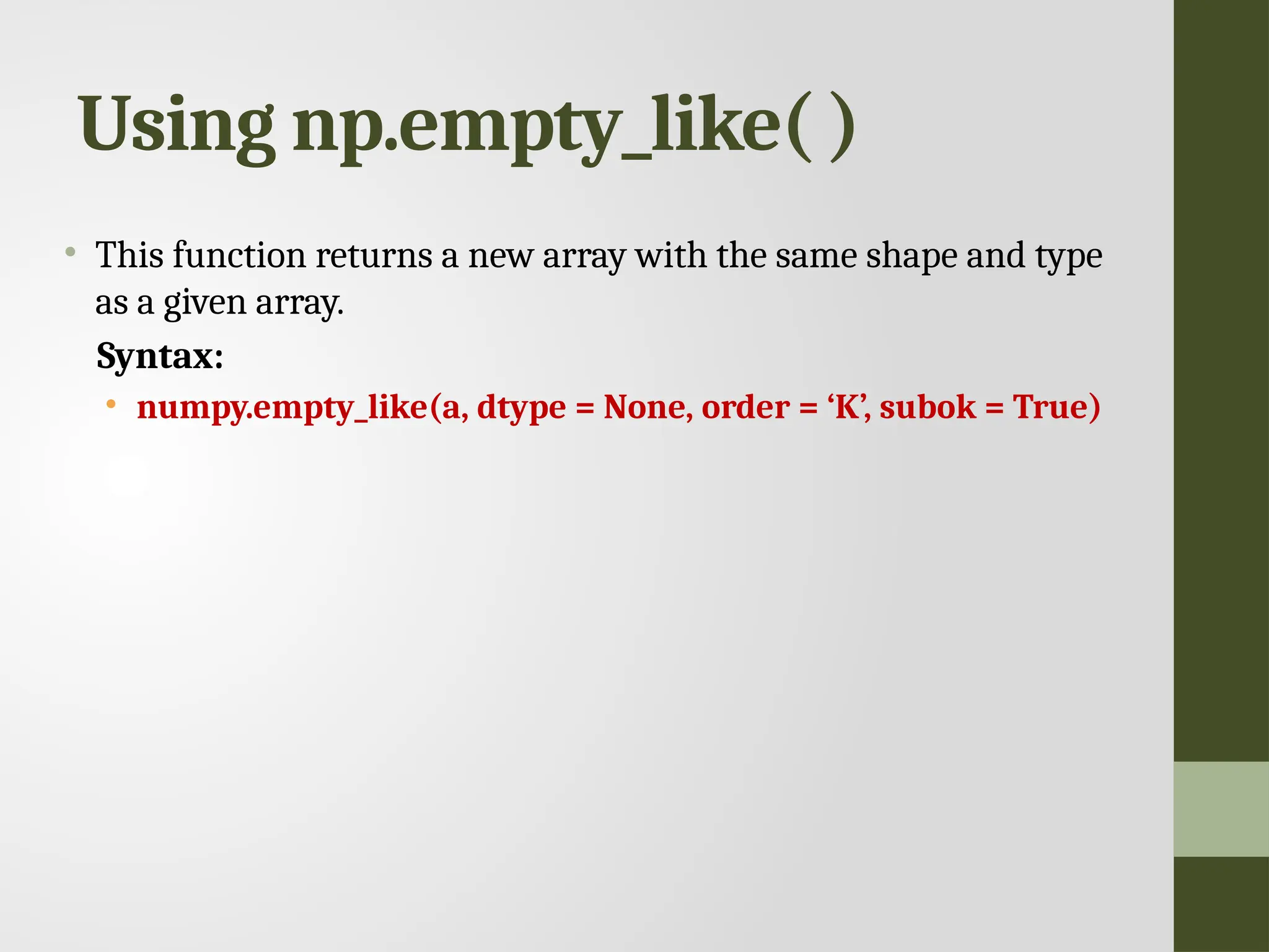 Using np.empty_like( ) • This function returns a new array with the same shape and type as a given array. Syntax: • numpy.empty_like(a, dtype = None, order = ‘K’, subok = True) 