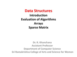 Data Structures
Introduction
Evaluation of Algorithms
Arrays
Sparse Matrix
Dr. R. Khanchana
Assistant Professor
Department of Computer Science
Sri Ramakrishna College of Arts and Science for Women
 