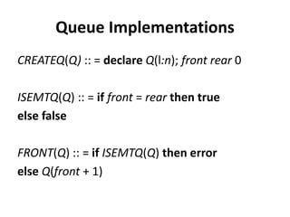 Queue Implementations
CREATEQ(Q) :: = declare Q(l:n); front rear 0
ISEMTQ(Q) :: = if front = rear then true
else false
FRONT(Q) :: = if ISEMTQ(Q) then error
else Q(front + 1)
 
