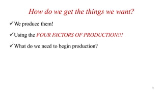 21
How do we get the things we want?
We produce them!
Using the FOUR FACTORS OF PRODUCTION!!!
What do we need to begin production?
 
