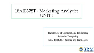18AIE328T - Marketing Analytics
UNIT I
Department of Computational Intelligence
School of Computing
SRM Institute of Science and Technology
 
