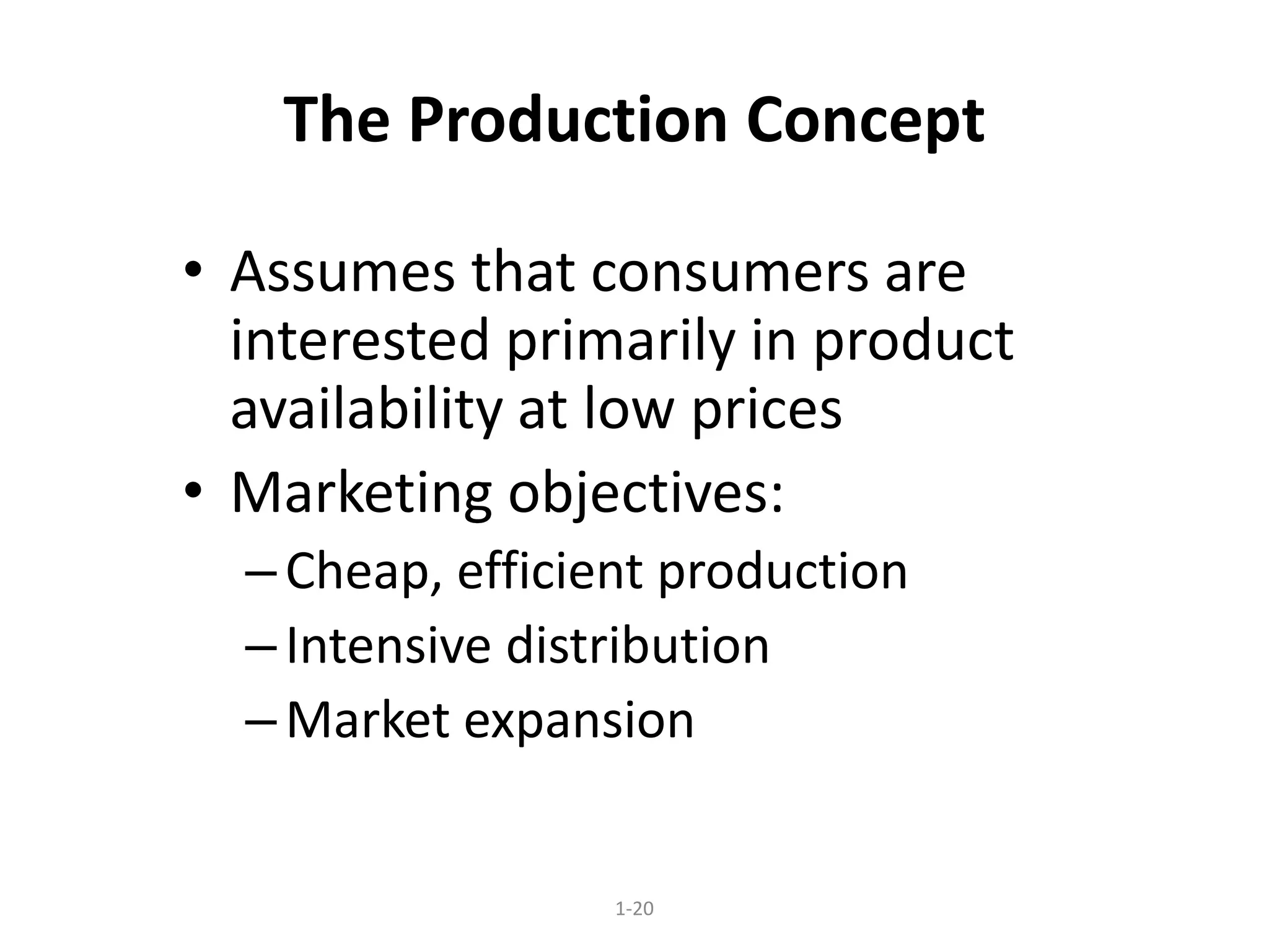 1-20
The Production Concept
• Assumes that consumers are
interested primarily in product
availability at low prices
• Marketing objectives:
–Cheap, efficient production
–Intensive distribution
–Market expansion
 