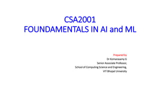 CSA2001
FOUNDAMENTALS IN AI and ML
Prepared by
Dr Komarasamy G
Senior Associate Professor,
School of Computing Science and Engineering,
VIT Bhopal University
 