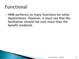  HRM performs so many functions for other
departments. However, it must see that the
facilitation should not cost more than the
benefit rendered.
2/16/2018Dr. Prachi Murkute 16
 
