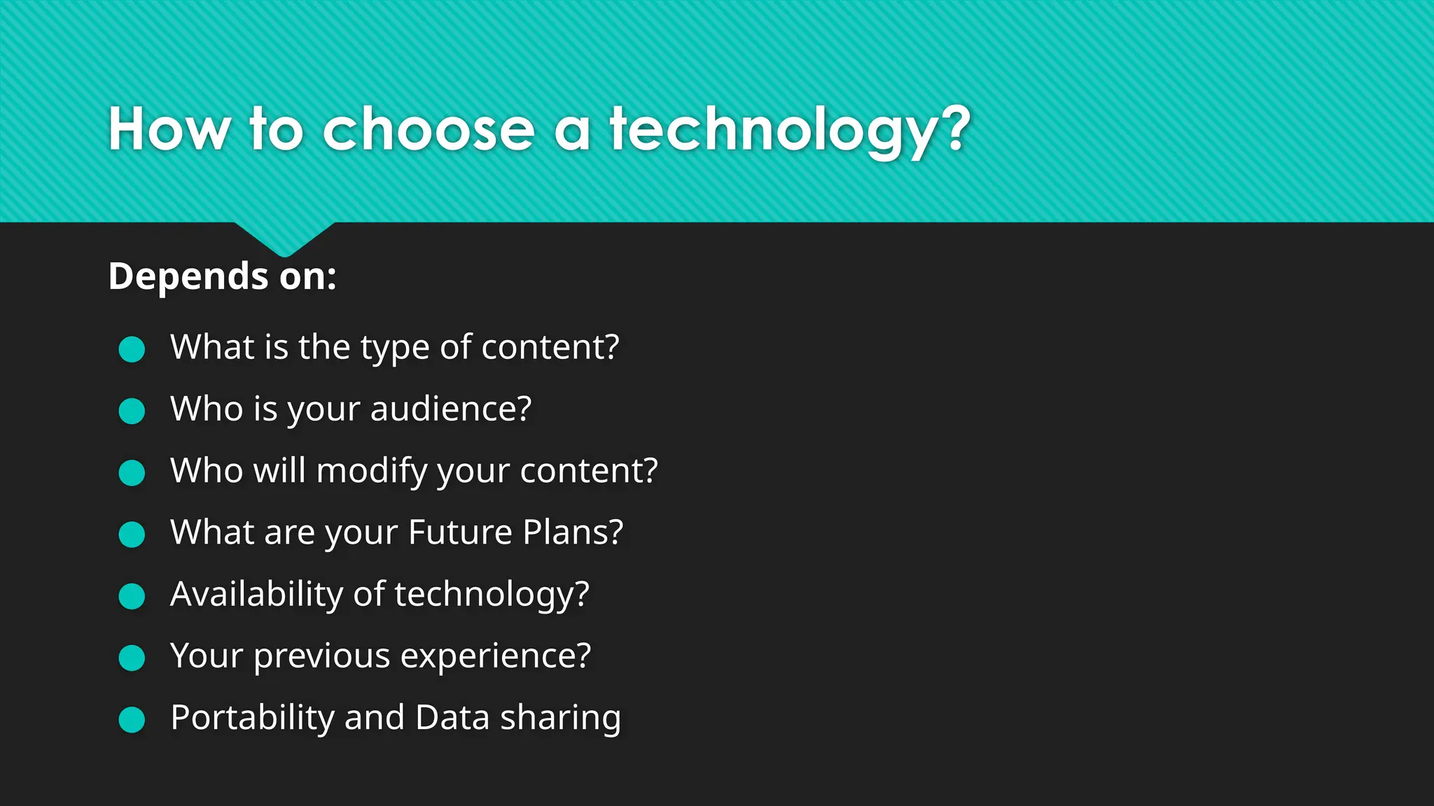 How to choose a technology?
Depends on:
● What is the type of content?
● Who is your audience?
● Who will modify your content?
● What are your Future Plans?
● Availability of technology?
● Your previous experience?
● Portability and Data sharing
 