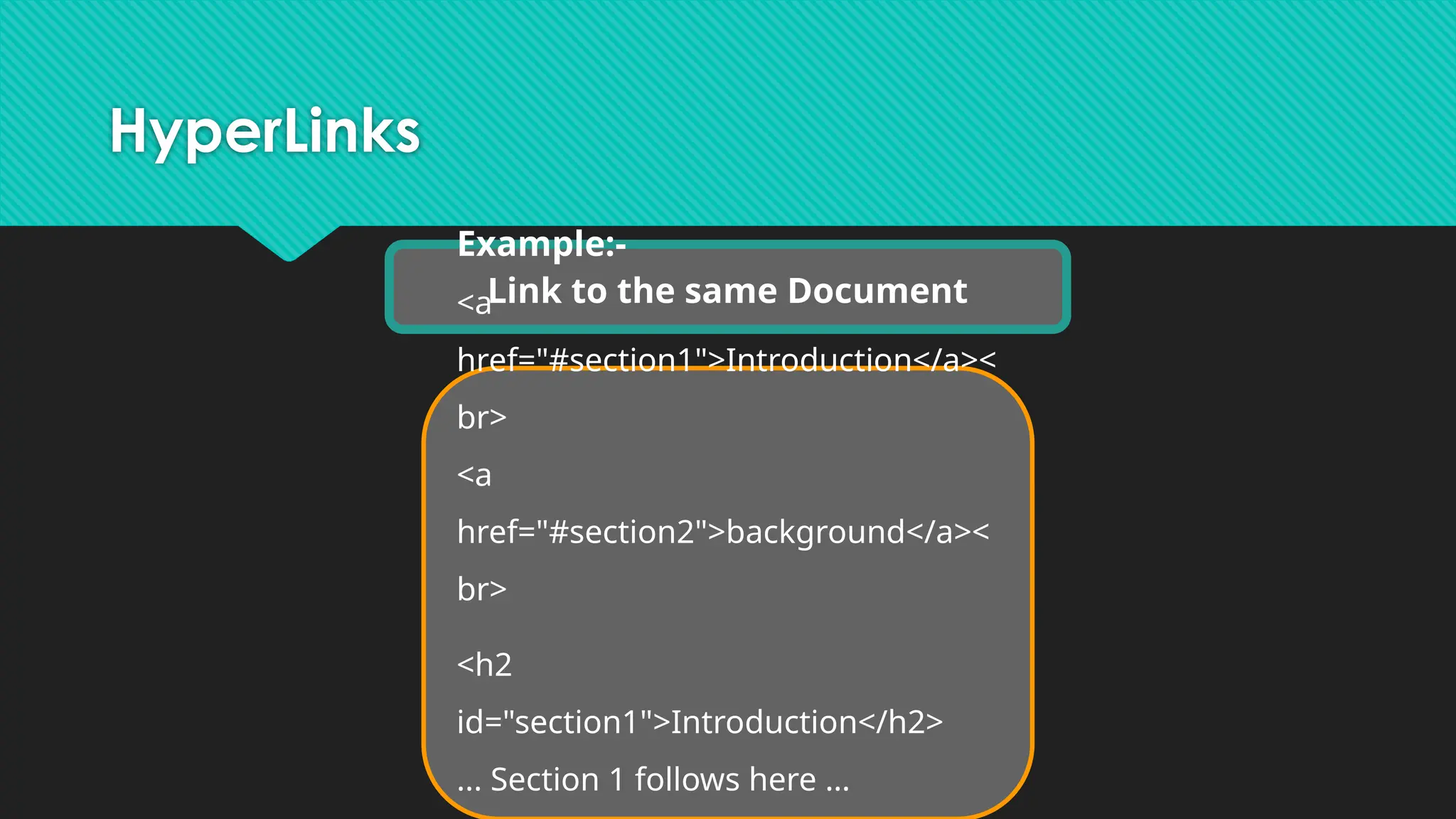HyperLinks
Link to the same Document
Example:-
<a
href="#section1">Introduction</a><
br>
<a
href="#section2">background</a><
br>
<h2
id="section1">Introduction</h2>
... Section 1 follows here …
 