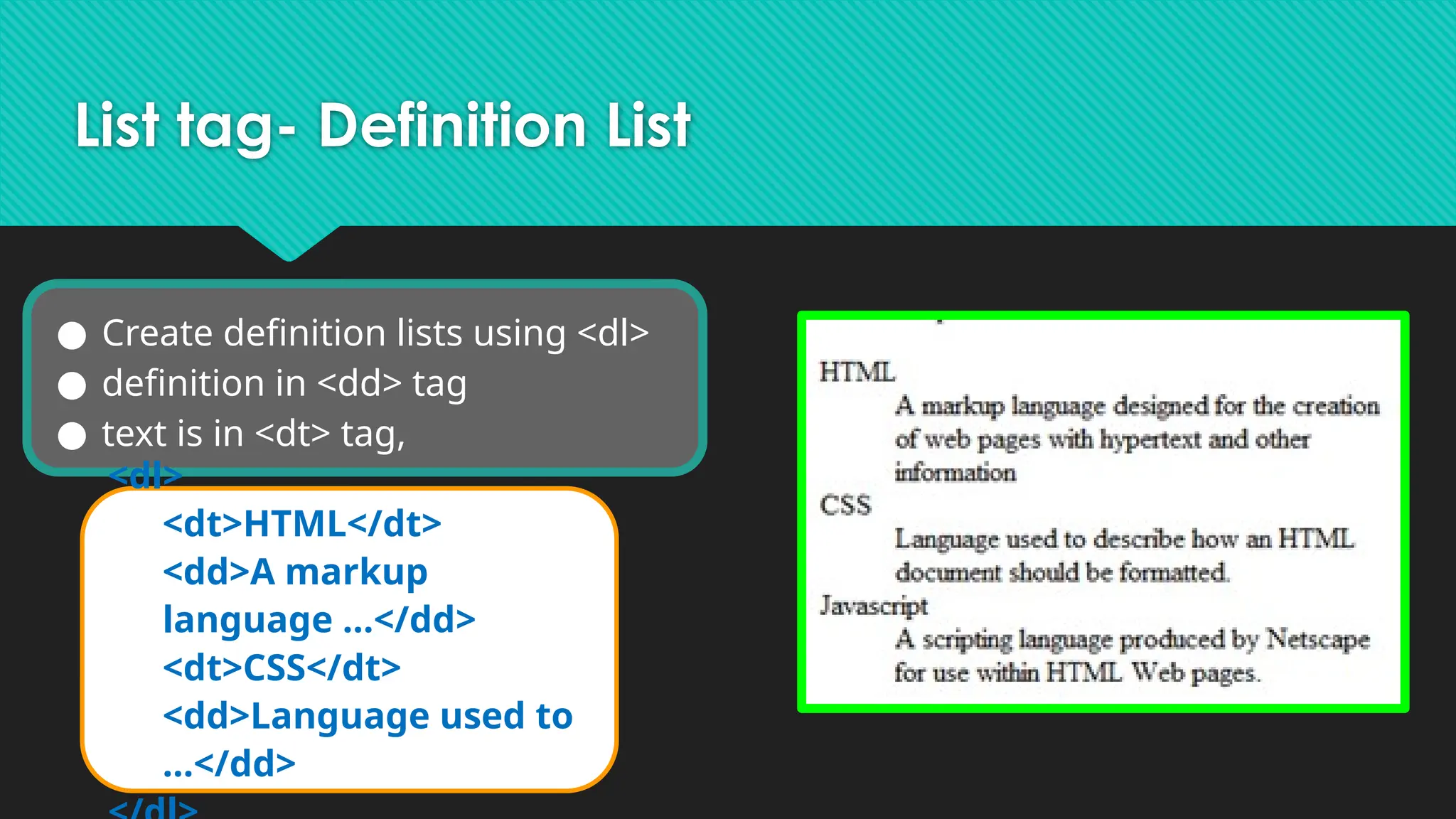 List tag- Definition List
● Create definition lists using <dl>
● definition in <dd> tag
● text is in <dt> tag,
<dl>
<dt>HTML</dt>
<dd>A markup
language …</dd>
<dt>CSS</dt>
<dd>Language used to
…</dd>
 